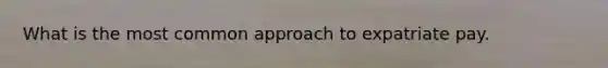 What is the most common approach to expatriate pay.