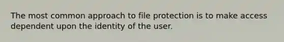 The most common approach to file protection is to make access dependent upon the identity of the user.