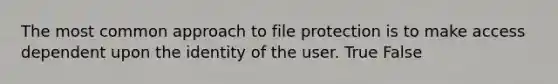 The most common approach to file protection is to make access dependent upon the identity of the user. True False