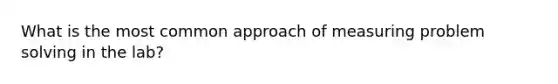 What is the most common approach of measuring problem solving in the lab?