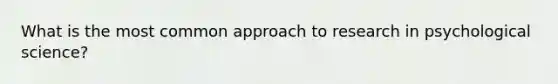 What is the most common approach to research in psychological science?