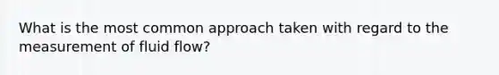 What is the most common approach taken with regard to the measurement of fluid flow?