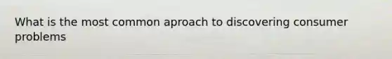 What is the most common aproach to discovering consumer problems