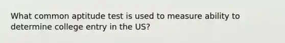 What common aptitude test is used to measure ability to determine college entry in the US?