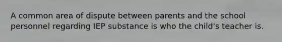 A common area of dispute between parents and the school personnel regarding IEP substance is who the child's teacher is.