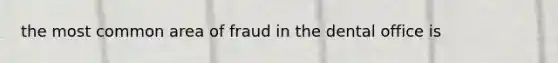 the most common area of fraud in the dental office is