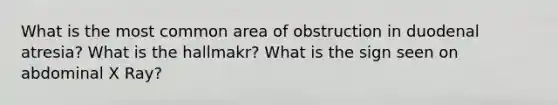 What is the most common area of obstruction in duodenal atresia? What is the hallmakr? What is the sign seen on abdominal X Ray?