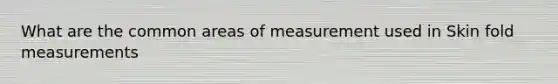 What are the common areas of measurement used in Skin fold measurements