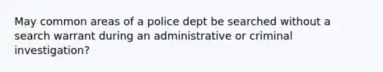 May common areas of a police dept be searched without a search warrant during an administrative or criminal investigation?