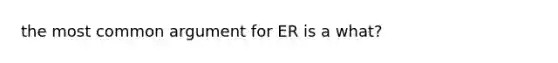 the most common argument for ER is a what?