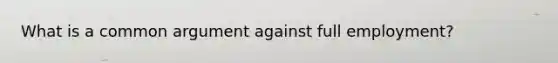What is a common argument against full employment?