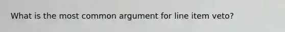 What is the most common argument for line item veto?