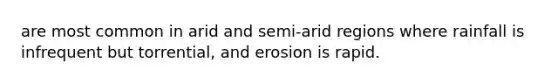 are most common in arid and semi-arid regions where rainfall is infrequent but torrential, and erosion is rapid.