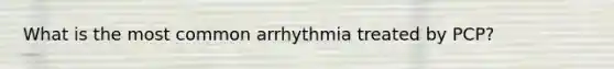 What is the most common arrhythmia treated by PCP?