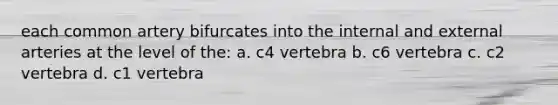 each common artery bifurcates into the internal and external arteries at the level of the: a. c4 vertebra b. c6 vertebra c. c2 vertebra d. c1 vertebra