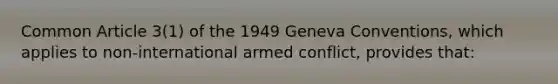 Common Article 3(1) of the 1949 Geneva Conventions, which applies to non-international armed conflict, provides that: