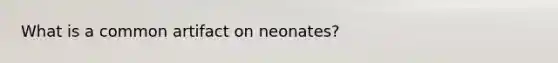 What is a common artifact on neonates?