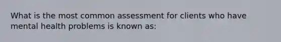 What is the most common assessment for clients who have mental health problems is known as: