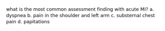 what is the most common assessment finding with acute MI? a. dyspnea b. pain in the shoulder and left arm c. substernal chest pain d. papitations