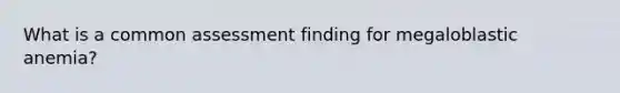 What is a common assessment finding for megaloblastic anemia?
