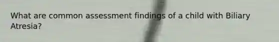 What are common assessment findings of a child with Biliary Atresia?