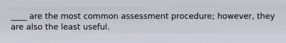 ____ are the most common assessment procedure; however, they are also the least useful.