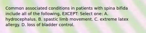 Common associated conditions in patients with spina bifida include all of the following, EXCEPT: Select one: A. hydrocephalus. B. spastic limb movement. C. extreme latex allergy. D. loss of bladder control.