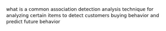 what is a common association detection analysis technique for analyzing certain items to detect customers buying behavior and predict future behavior