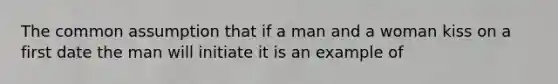 The common assumption that if a man and a woman kiss on a first date the man will initiate it is an example of