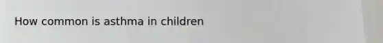 How common is asthma in children