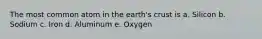 The most common atom in the earth's crust is a. Silicon b. Sodium c. Iron d. Aluminum e. Oxygen