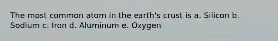 The most common atom in the earth's crust is a. Silicon b. Sodium c. Iron d. Aluminum e. Oxygen