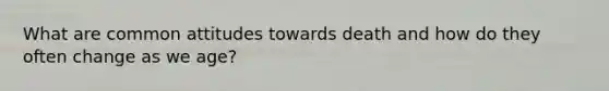 What are common attitudes towards death and how do they often change as we age?