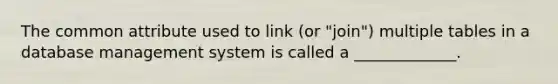 The common attribute used to link (or "join") multiple tables in a database management system is called a _____________.