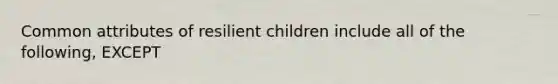 Common attributes of resilient children include all of the following, EXCEPT