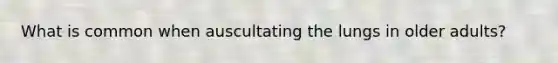 What is common when auscultating the lungs in older adults?