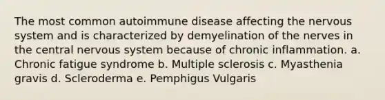 The most common autoimmune disease affecting the nervous system and is characterized by demyelination of the nerves in the central nervous system because of chronic inflammation. a. Chronic fatigue syndrome b. Multiple sclerosis c. Myasthenia gravis d. Scleroderma e. Pemphigus Vulgaris