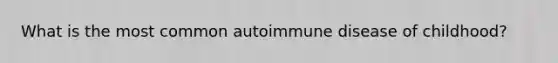 What is the most common autoimmune disease of childhood?