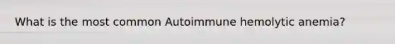 What is the most common Autoimmune hemolytic anemia?