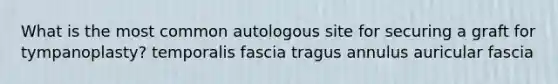 What is the most common autologous site for securing a graft for tympanoplasty? temporalis fascia tragus annulus auricular fascia