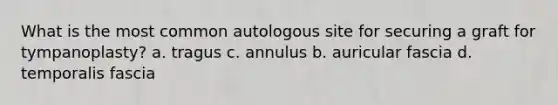 What is the most common autologous site for securing a graft for tympanoplasty? a. tragus c. annulus b. auricular fascia d. temporalis fascia