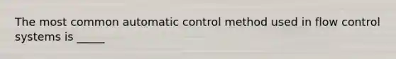 The most common automatic control method used in flow control systems is _____