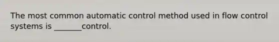 The most common automatic control method used in flow control systems is _______control.