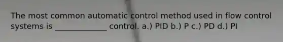 The most common automatic control method used in flow control systems is _____________ control. a.) PID b.) P c.) PD d.) PI