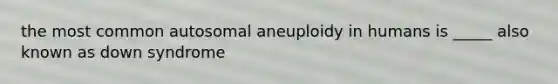 the most common autosomal aneuploidy in humans is _____ also known as down syndrome