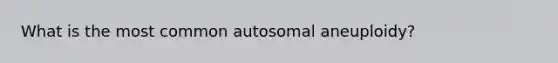 What is the most common autosomal aneuploidy?