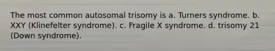 The most common autosomal trisomy is a. Turners syndrome. b. XXY (Klinefelter syndrome). c. Fragile X syndrome. d. trisomy 21 (Down syndrome).