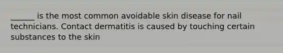 ______ is the most common avoidable skin disease for nail technicians. Contact dermatitis is caused by touching certain substances to the skin