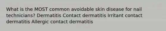 What is the MOST common avoidable skin disease for nail technicians? Dermatitis Contact dermatitis Irritant contact dermatitis Allergic contact dermatitis