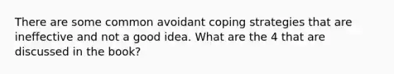 There are some common avoidant coping strategies that are ineffective and not a good idea. What are the 4 that are discussed in the book?